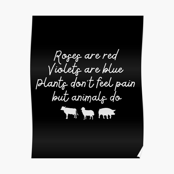 "Roses are red, Violets are blue, plants don't feel pain, but animals