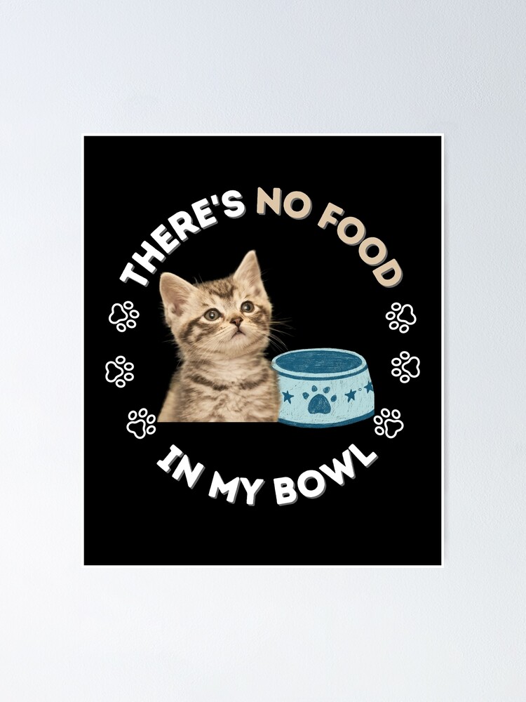 "Poor Kitten There's No Food in My Bowl Cat Lovers Funny" Poster by