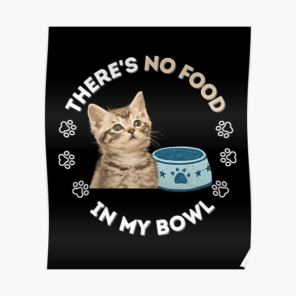 "Poor Kitten There's No Food in My Bowl Cat Lovers Funny" Poster by