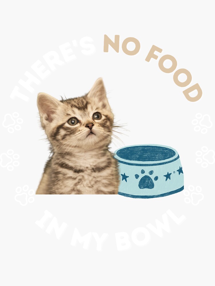 "Poor Kitten There's No Food in My Bowl Cat Lovers Funny" Sticker