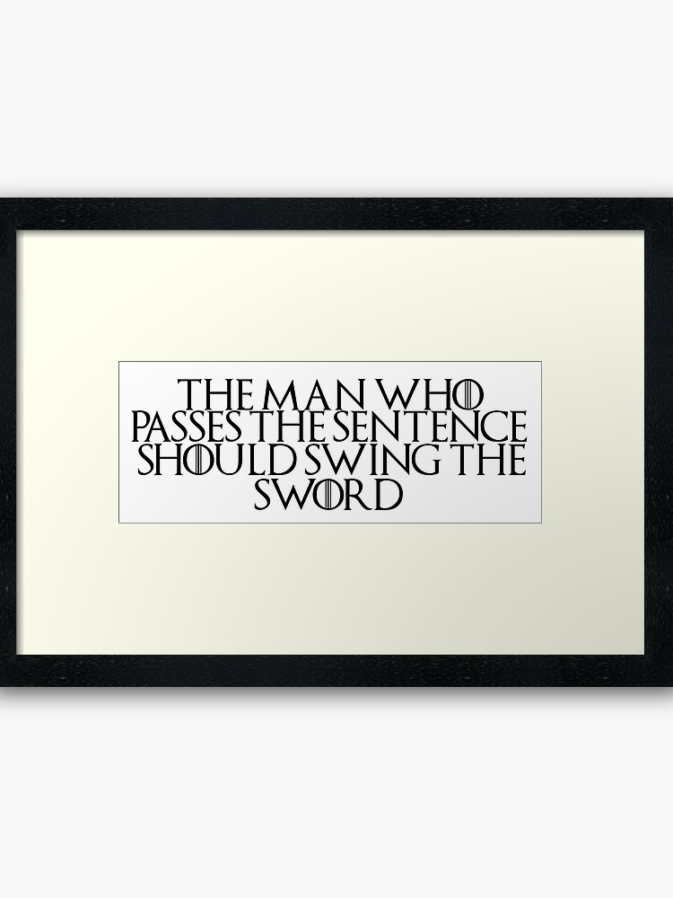 Game Of Thrones Quote 6 The Man Who Passes The Sentence Should Swing The Sword Framed Art Print