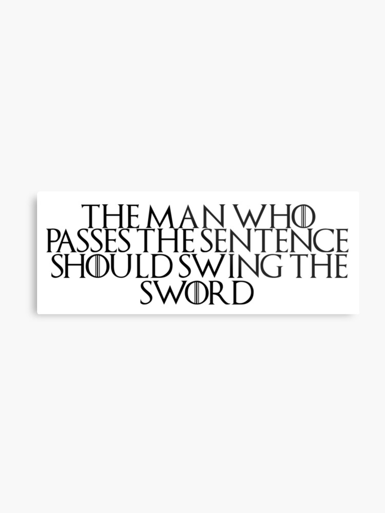 Game Of Thrones Quote 6 The Man Who Passes The Sentence Should Swing The Sword Metal Print