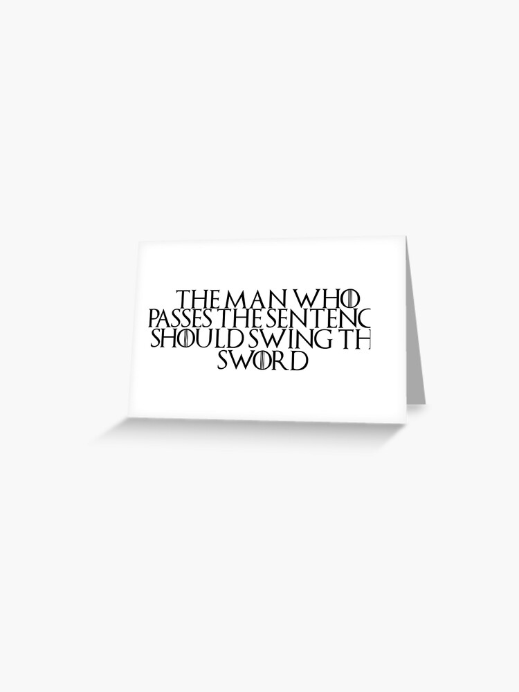 Game Of Thrones Quote 6 The Man Who Passes The Sentence Should Swing The Sword Greeting Card