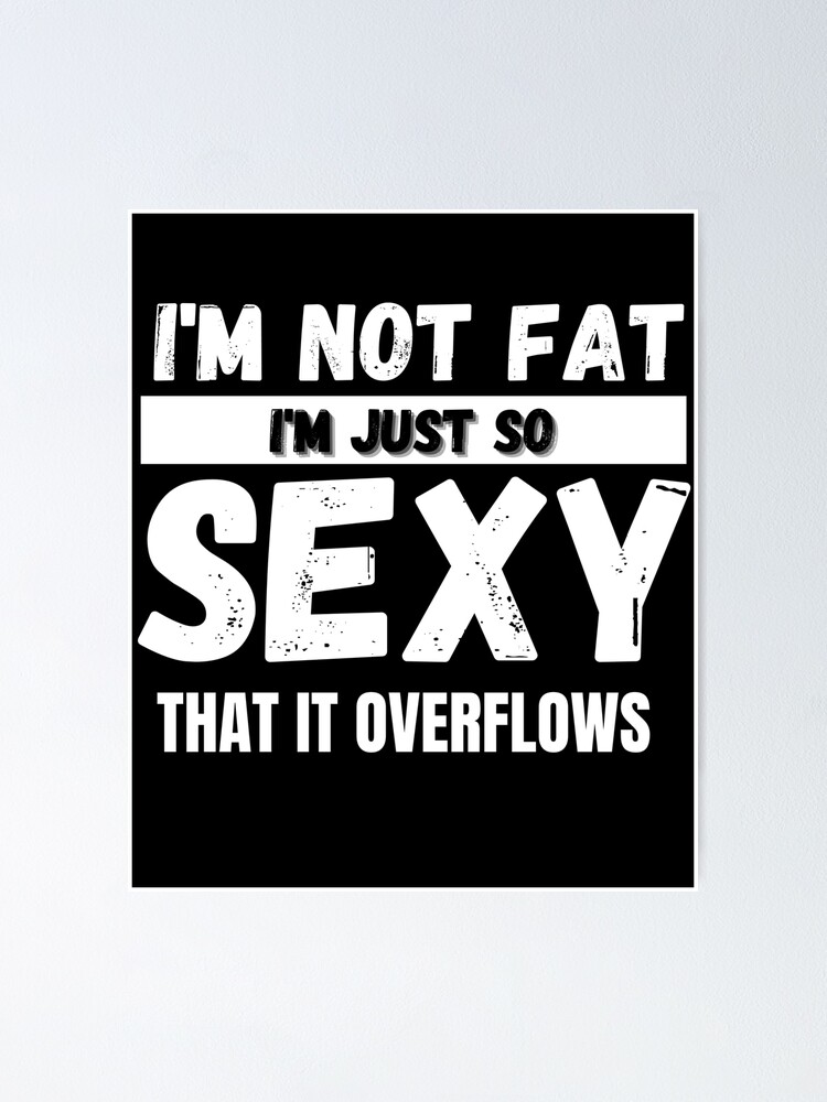 Im Not Fat Im Just So Sexy That It Overflows Poster By Emiliaart09