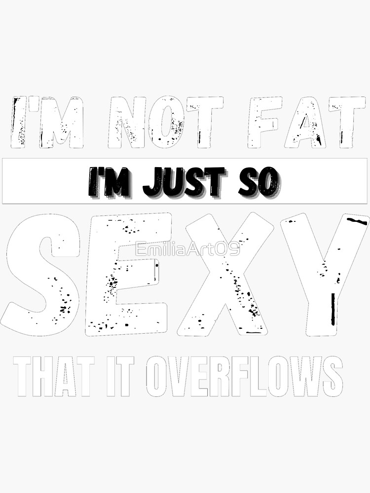 IM NOT FAT IM JUST SO SEXY THAT IT OVERFLOWS Sticker For Sale By