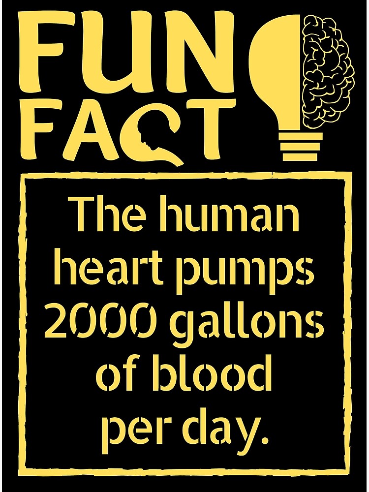 "The human heart pumps 2000 gallons of blood per day. Fun fact of the