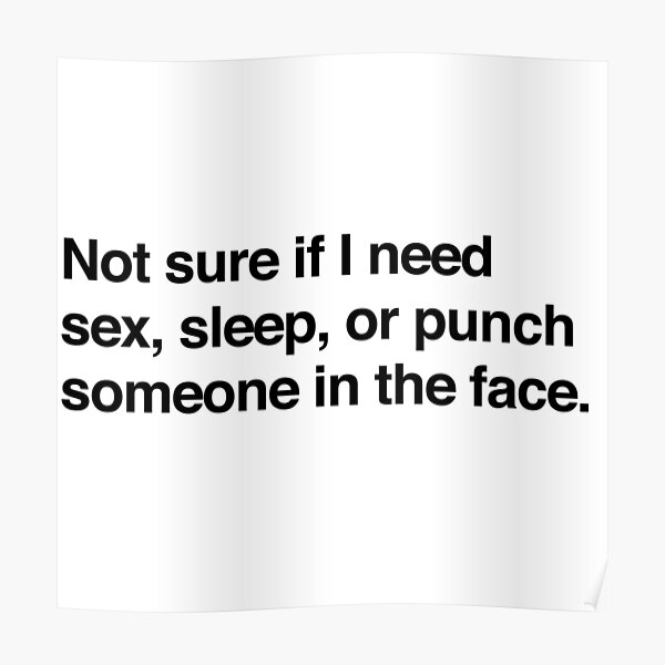 Not Sure If I Need Sex Sleep Or Punch Someone In The Face Poster