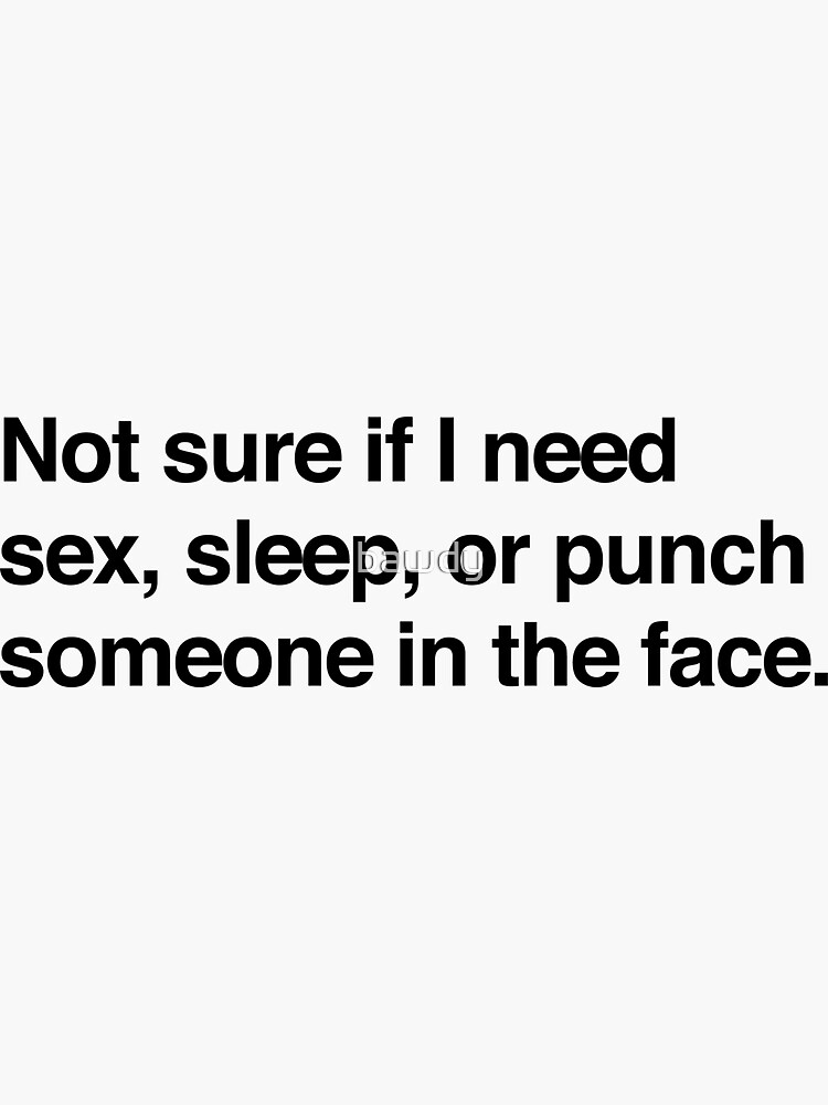 Not Sure If I Need Sex Sleep Or Punch Someone In The Face Sticker For Sale By Bawdy Redbubble 7653