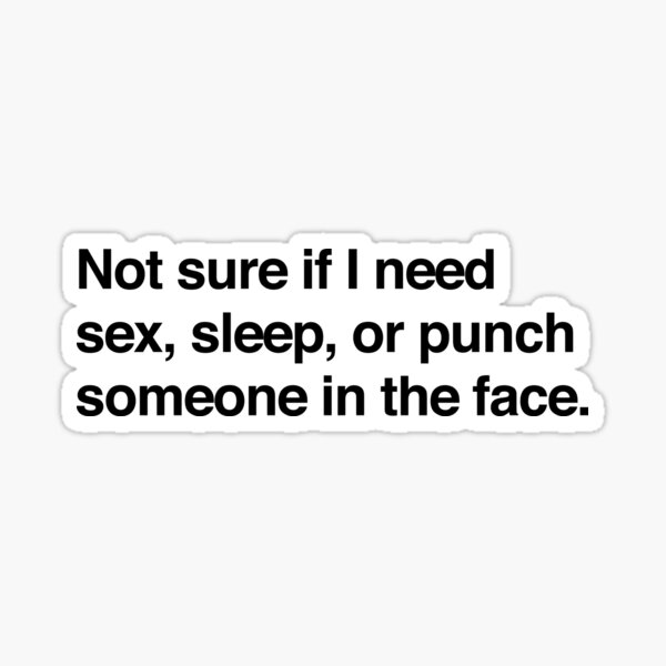 Not Sure If I Need Sex Sleep Or Punch Someone In The Face Sticker For Sale By Bawdy Redbubble 7722