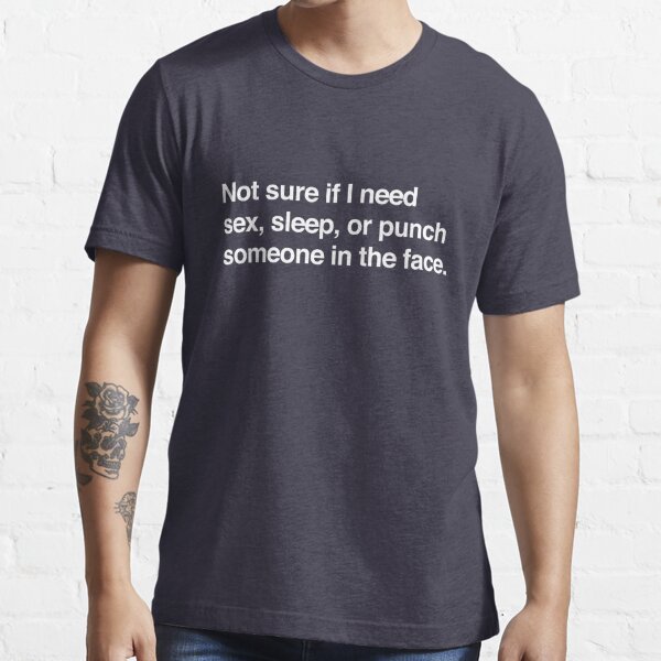 Not Sure If I Need Sex Sleep Or Punch Someone In The Face T Shirt For Sale By Bawdy