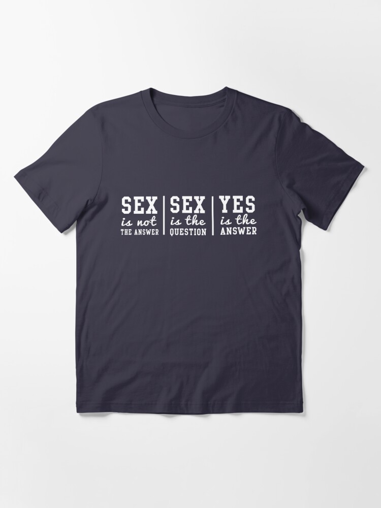 Sex Is Not The Answer Sex Is The Question Yes Is The Answer Essential T Shirt For Sale By