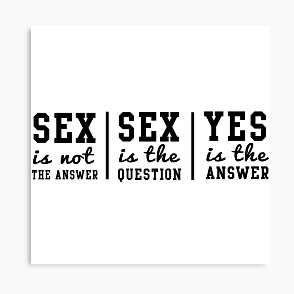 Sex is not the answer. Sex is the question. Yes is the answer