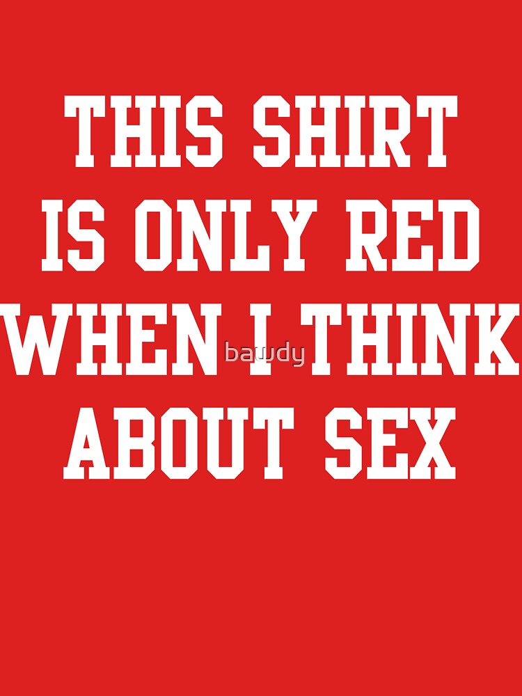 This Shirt Is Only Red When I Think About Sex T Shirt For Sale By Bawdy Redbubble Red T