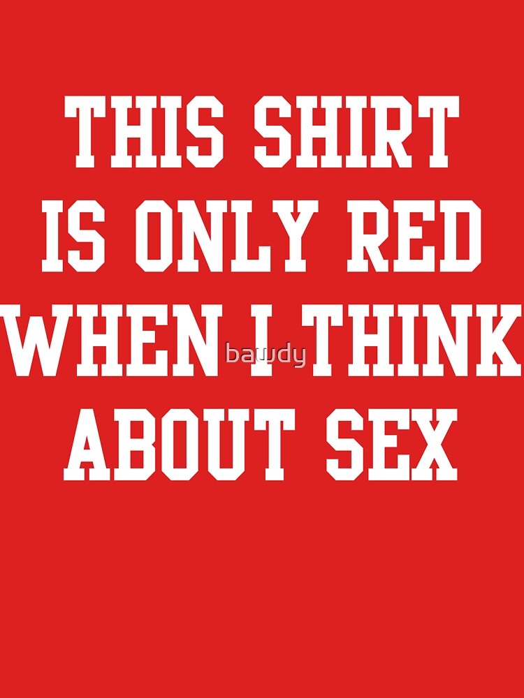 This Shirt Is Only Red When I Think About Sex T Shirt For Sale By Bawdy Redbubble Red T 4337