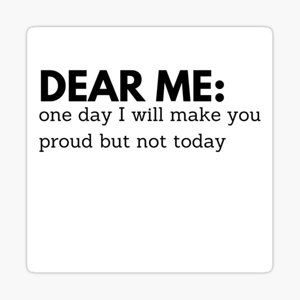 dear-me-one-day-i-will-make-you-proud-but-not-today-sticker-by