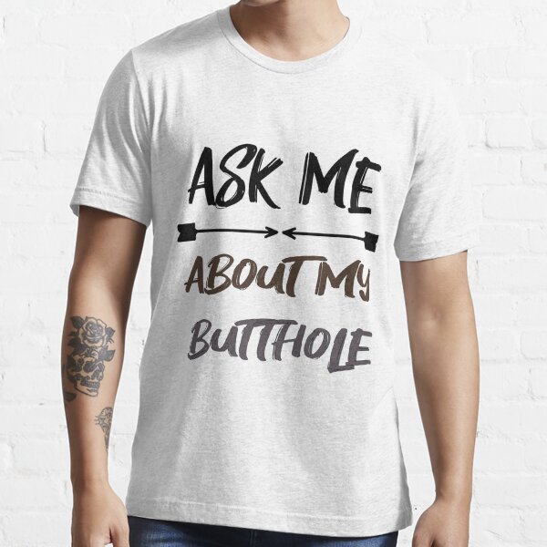 ASK ME ABOUT MY BUTTHOLE Essential T-Shirt