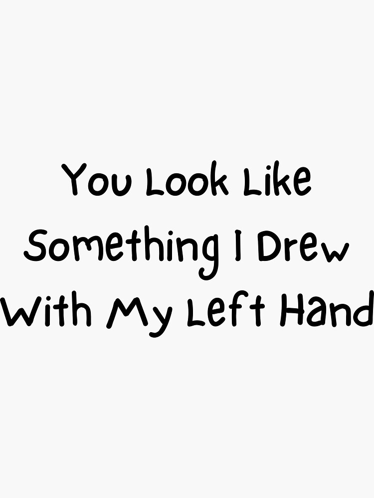 "You Look Like Something I Drew With My Left Hand you look like
