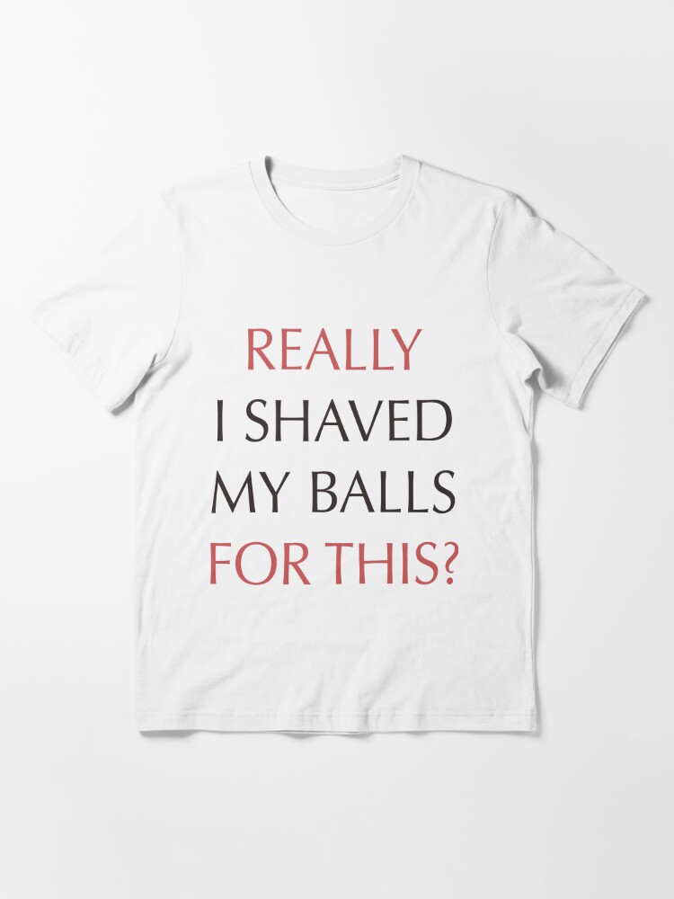 I Shaved My Balls For This, Funny Humor Offensive Quote All Over Graphic Tee  by DirtyAngelFace