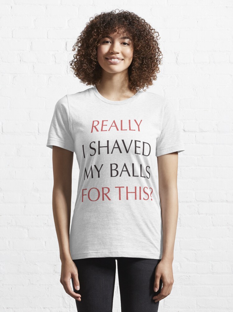 I Shaved My Balls For This, Funny Humor Offensive Quote All Over Graphic Tee  by DirtyAngelFace