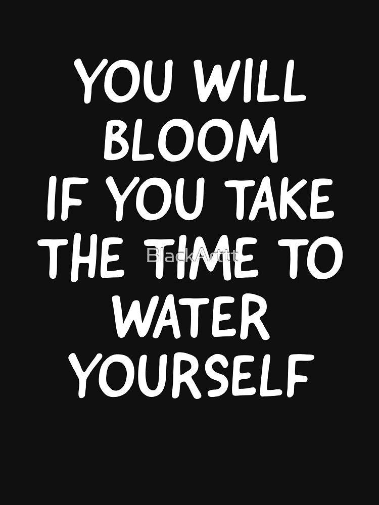 "You will bloom if you take the time to water yourself" Tshirt for