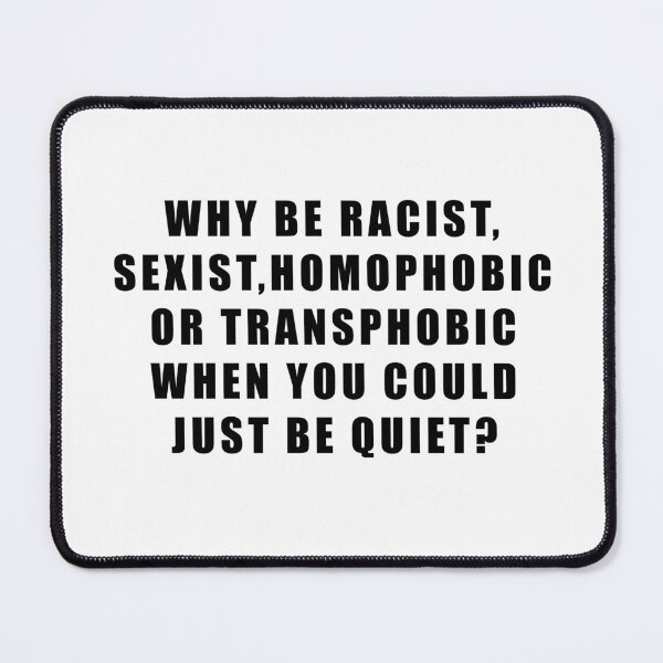 Item preview, WHY BE RACIST, SEXIST,HOMOPHOBIC OR TRANSPHOBIC WHEN YOU COULD JUST BE QUIET? designed and sold by Hiross.