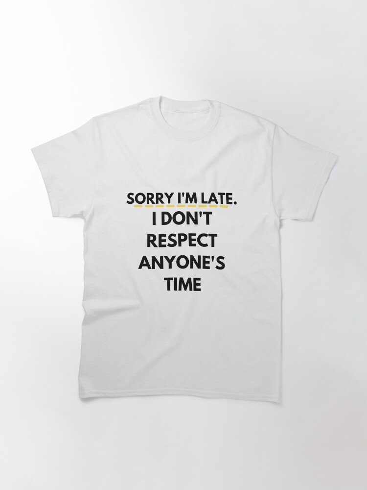 Alternate view of Sorry I'm Late. I Don't Respect Anyone's Time Sarcastic and Funny Classic T-Shirt