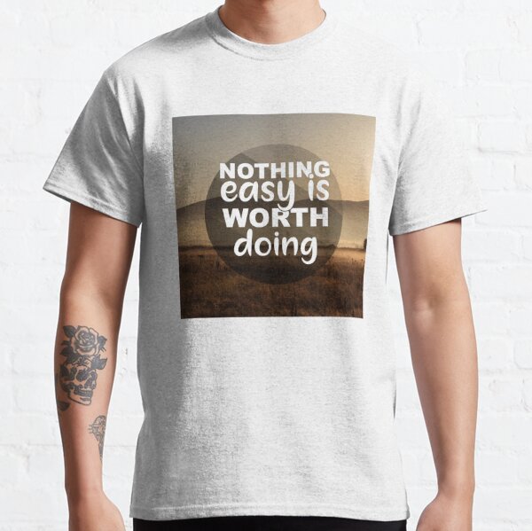 Nothing Easy is Worth Doing, Inspirational and Motivational Quotes Classic T-Shirt