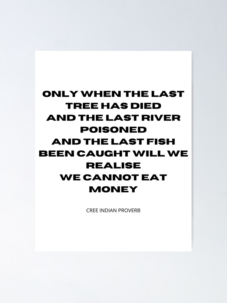  you cannot eat money only when the last tree has died and the last