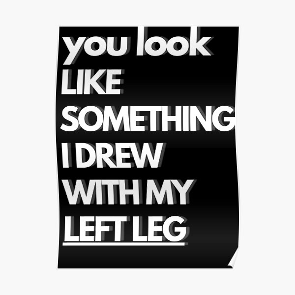 you-look-like-something-i-drew-with-my-left-leg-poster-for-sale-by