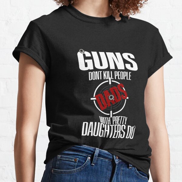 Guns Don't Kill People Dads With Pretty Daughters Do Classic T-Shirt