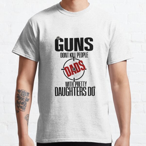 Copy of Guns Don't Kill People Dads With Pretty Daughters Do Classic T-Shirt