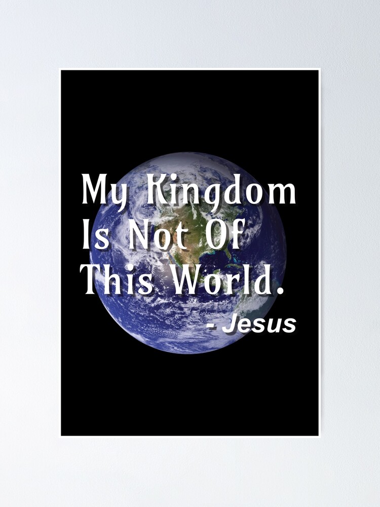 A quote from Jesus Christ: “My kingdom is not of this world:”