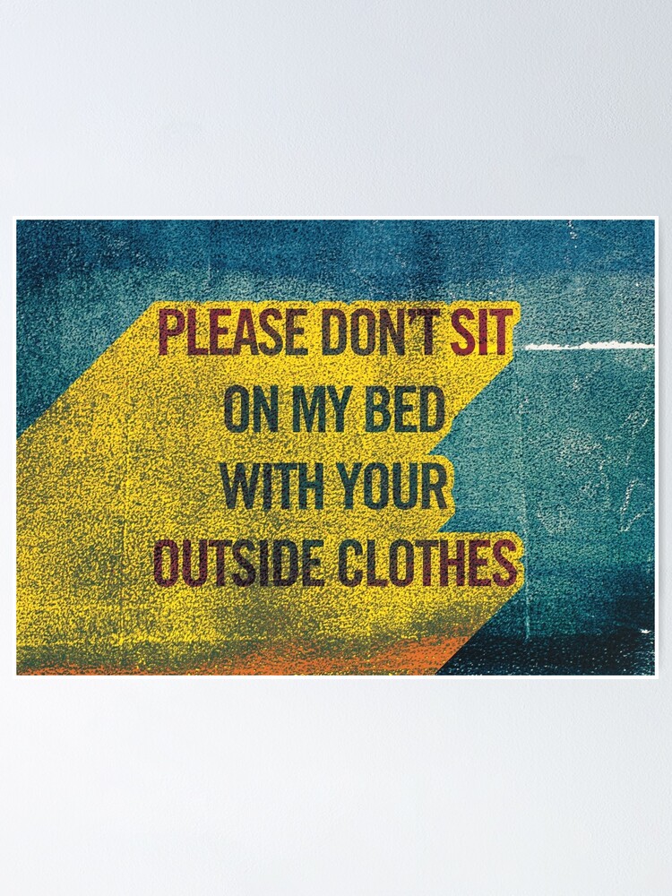 "Please Dont Sit on My Bed with Your Outside Clothes" Poster for Sale