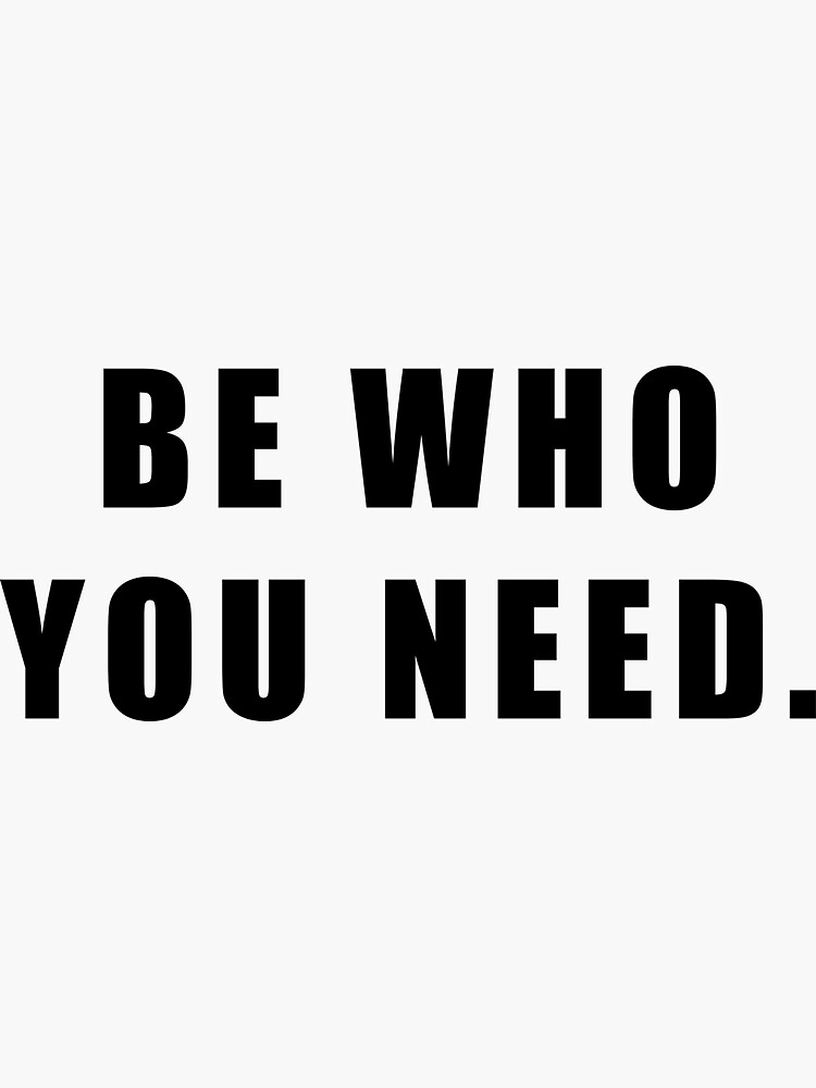 BE WHO YOU NEED. by Hiross