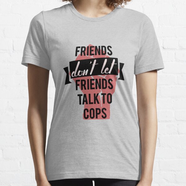 friends don't let friends talk to cops Essential T-Shirt