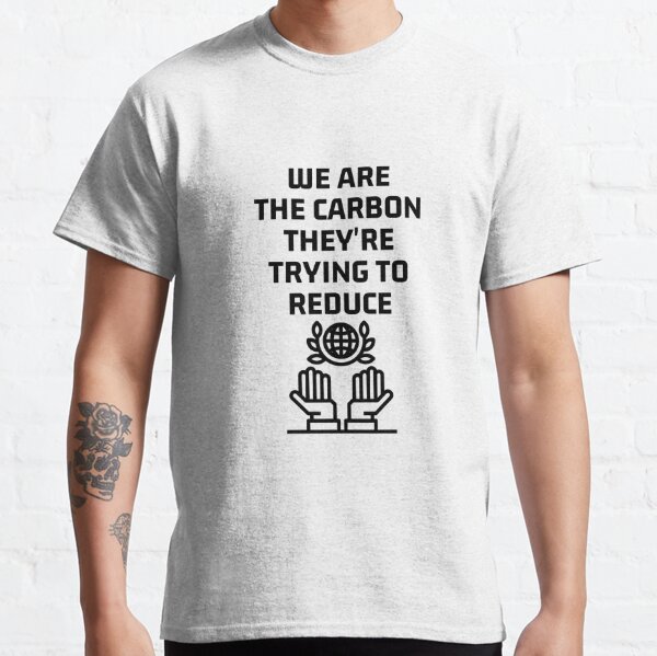 We are the carbon they're trying to reduce art. Classic T-Shirt
