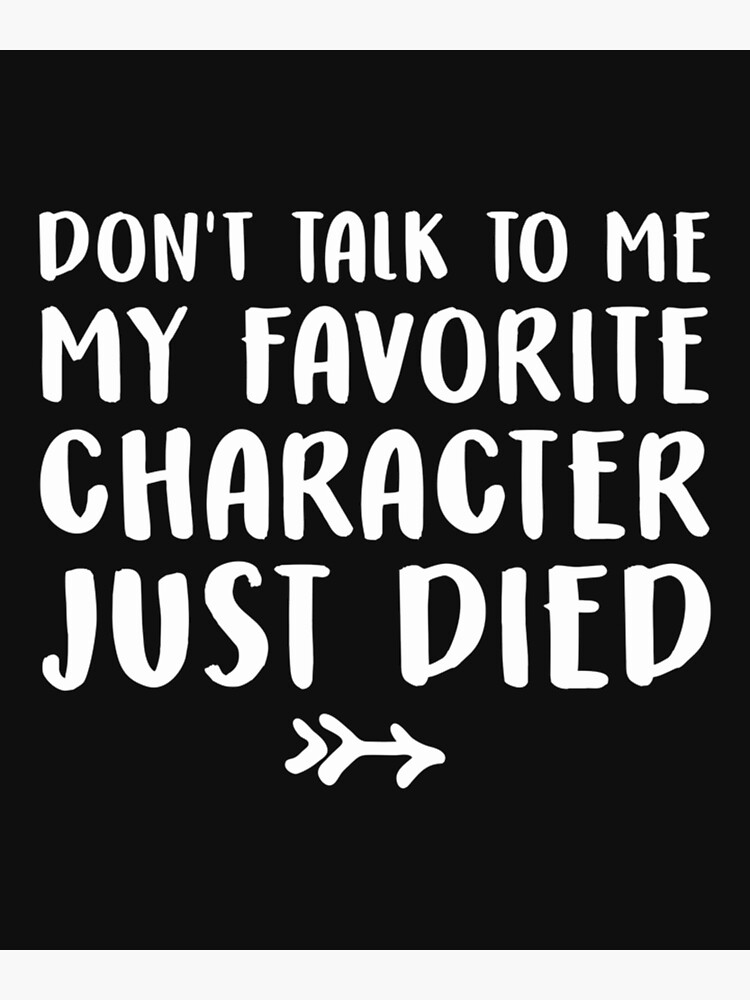 "Don39t talk to me my favorite character just died" Poster for Sale by KristyKaty Redbubble