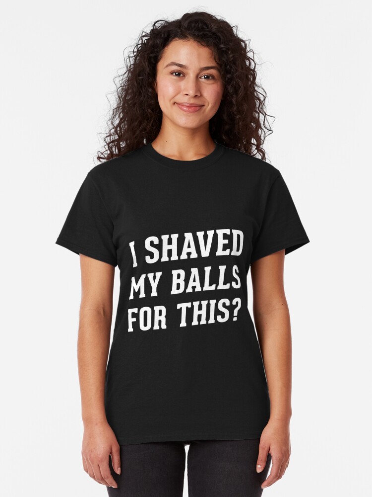 t shirt i shaved my balls for this