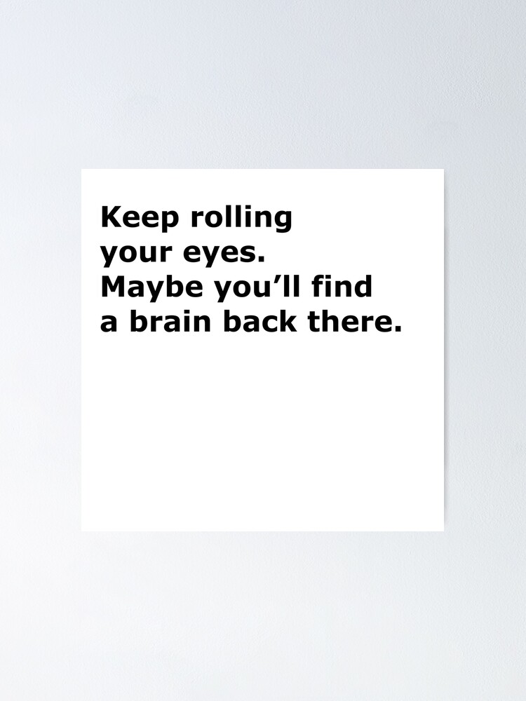 "Keep rolling your eyes. Maybe you’ll find a brain back there." Poster