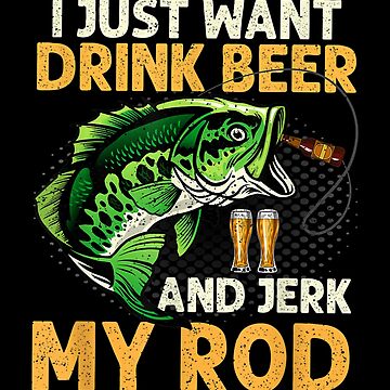 I Just Want To Drink Beer And Jerk My Rod