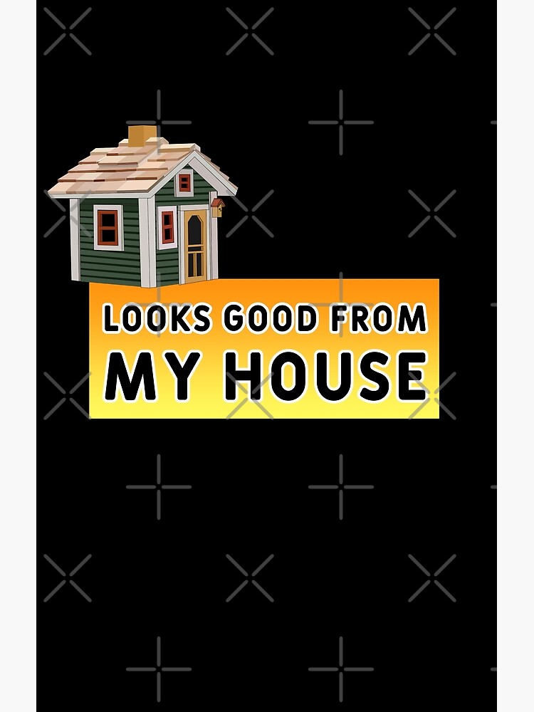Looks Good From My House Funny Memes | Poster
