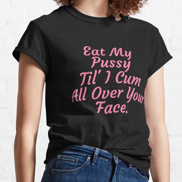 Eat My Pussy Til I Cum All Over Your Face Cumslut Classic T-Shirt