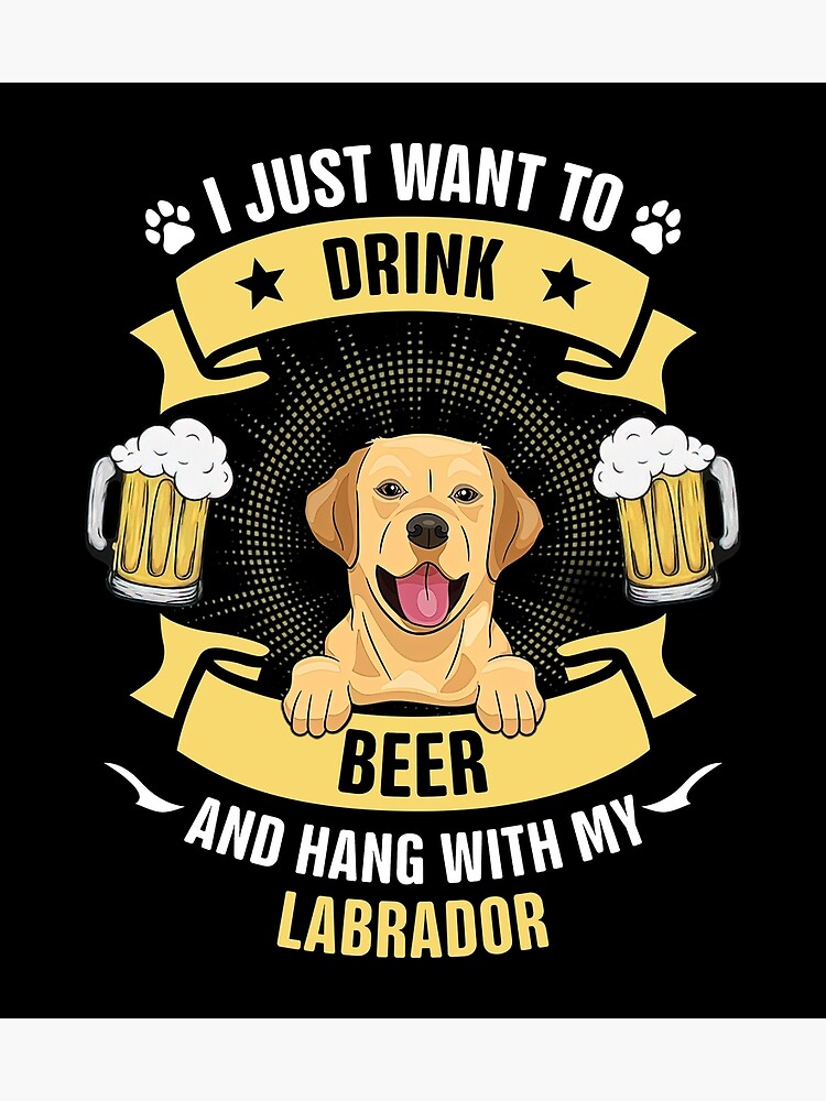 I just Want to Drink Beer and Hang with My Labrador Retriever, Dog