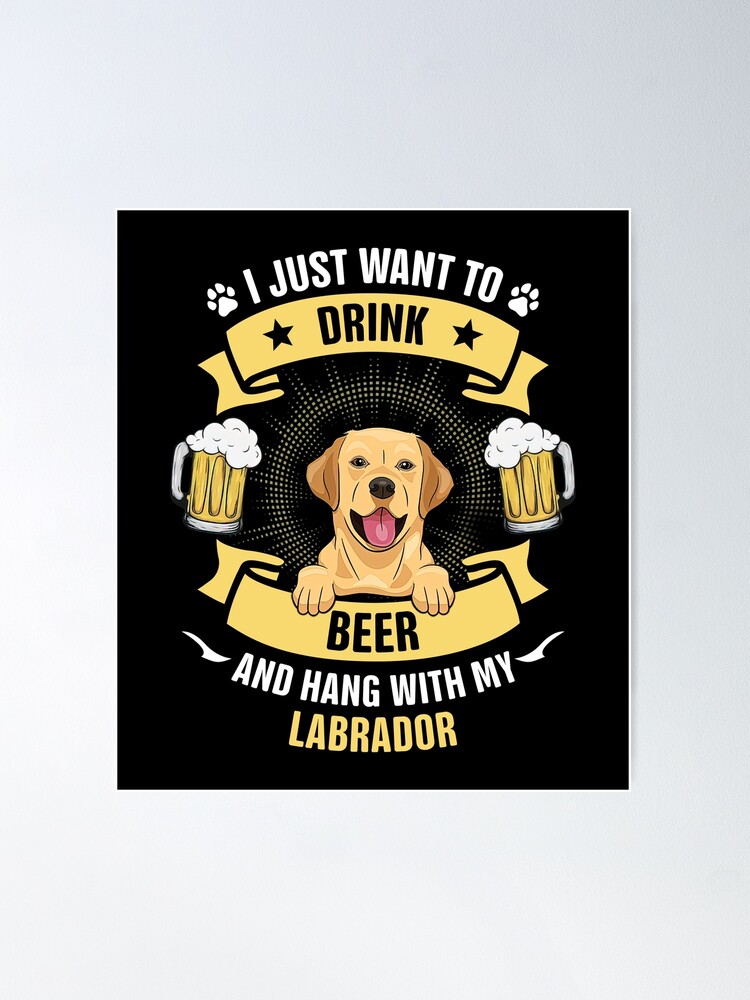 I just Want to Drink Beer and Hang with My Labrador Retriever, Dog