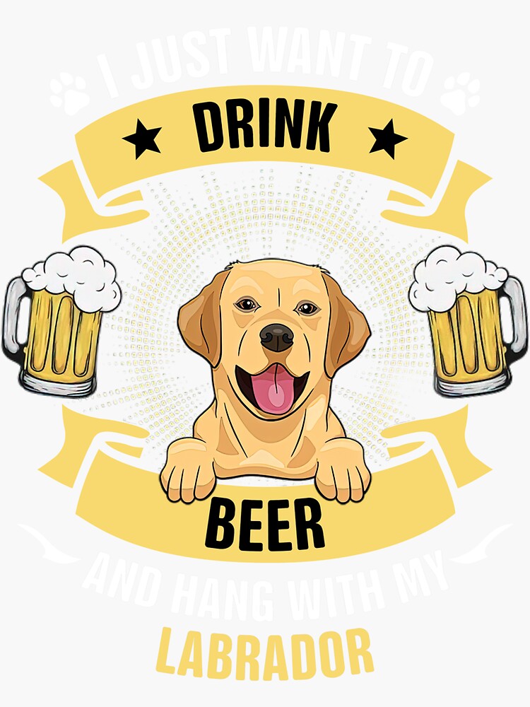I just Want to Drink Beer and Hang with My Labrador Retriever, Dog
