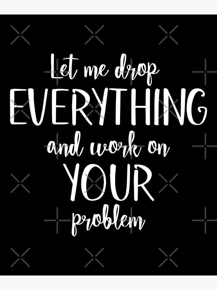 sure-let-me-drop-everything-and-work-on-your-problem-poster-for-sale