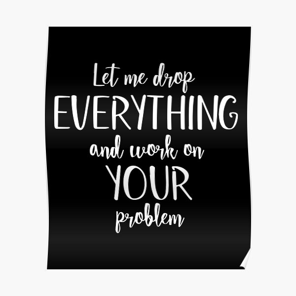 sure-let-me-drop-everything-and-work-on-your-problem-poster-for-sale