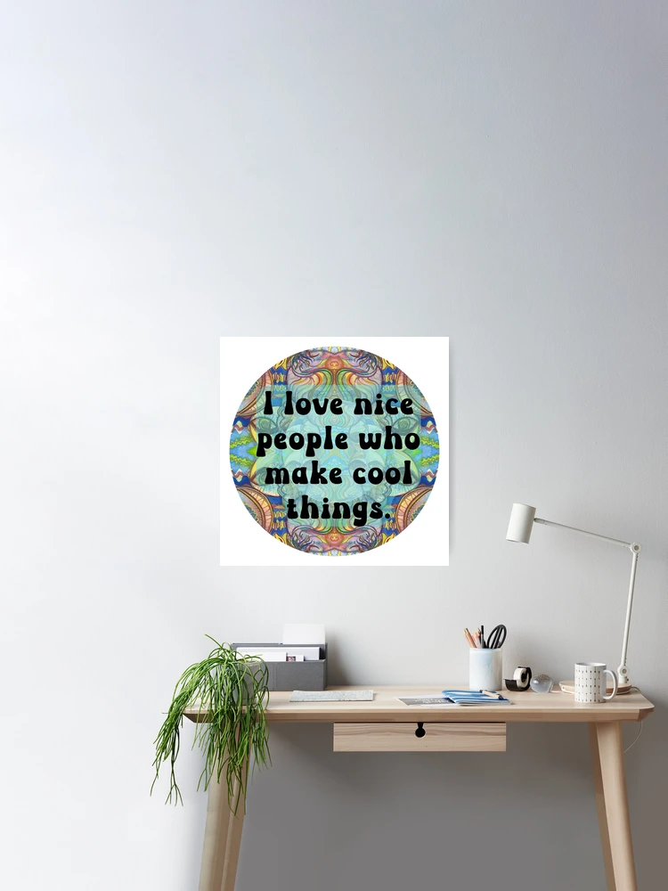 I love nice people who make cool things. Friendly quote on abstract  background Poster for Sale by Mary Egan