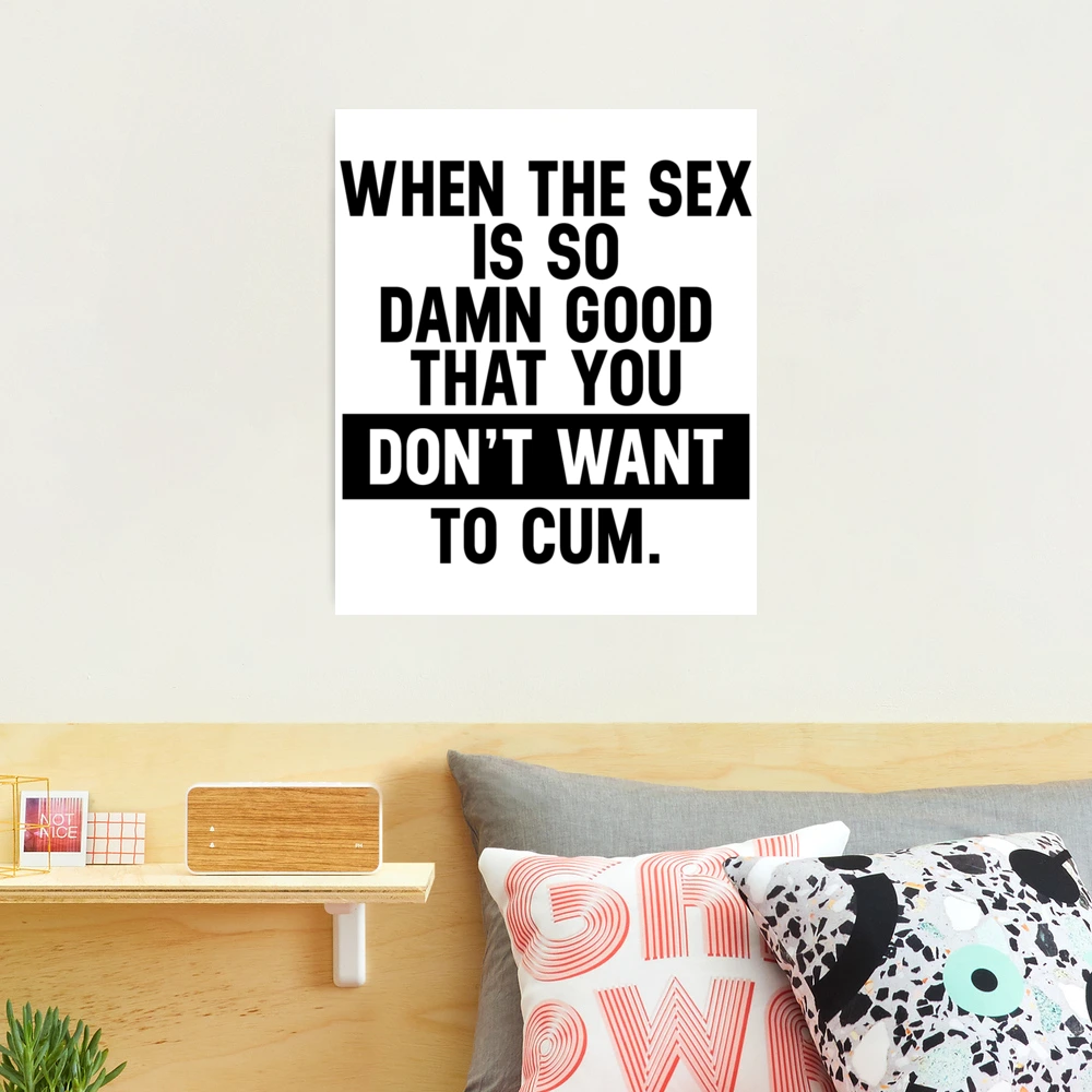 Funny Sexual Quotes The Sex So Good, Do Not Want To Cum | Photographic Print