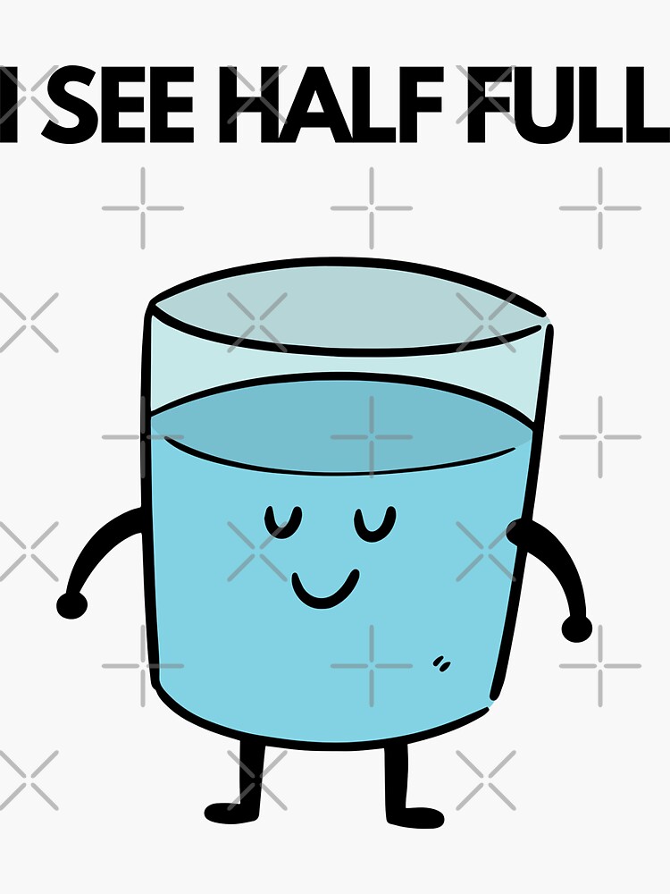 "I see half full, I see glass half full, Half full, I see half full
